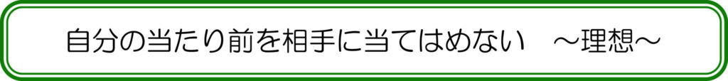 自分の当たり前を相手に当てはめない　～理想～