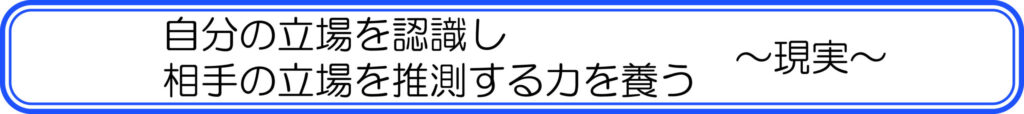自分の立場を認識し　相手の立場を推測する力を養う　～現実～