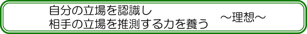自分の立場を認識し　相手の立場を推測する力を養う　～理想～