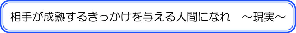 相手が成熟するきっかけを与える人間になれ ~現実~