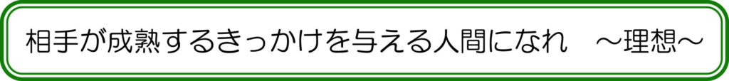 相手が成熟するきっかけを与える人間になれ ~理想~