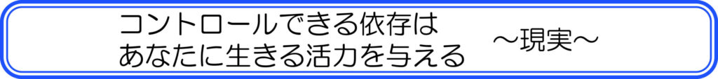 コントロールできる依存はあなたに生きる活力を与える ~現実~