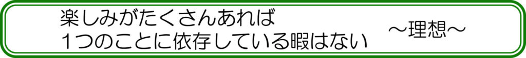 楽しみがたくさんあれば1つのことに依存している暇はない ~理想~