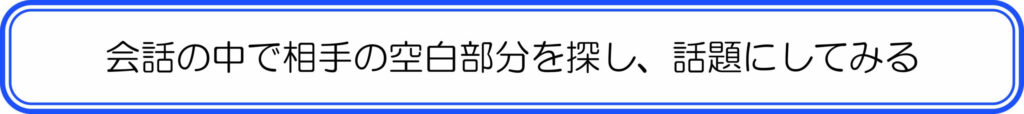 会話の中で相手の空白部分を探し、話題にしてみる
