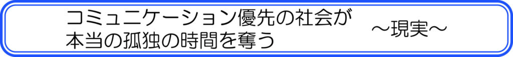 コミュニケーション優先の社会が孤独の時間を奪う ~現実~