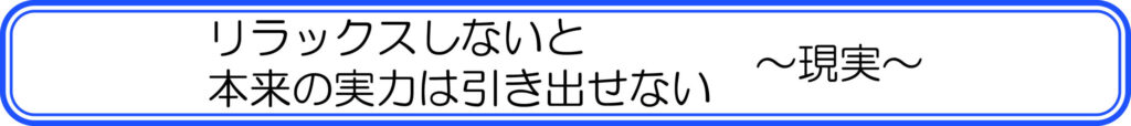リラックスしないと本来の実力は引き出せない ~現実~