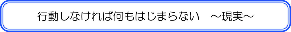 行動しなければ何もはじまらない ~現実~
