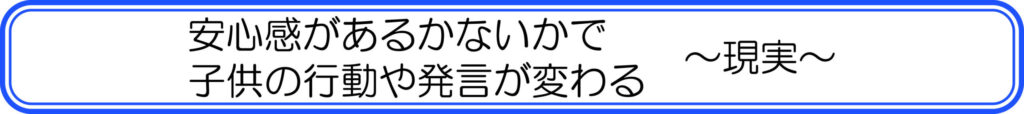 安心感があるかないかで子供の行動や発言が変わる　～現実～