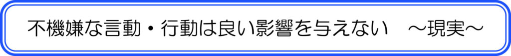 不機嫌な言動・行動はいい影響を与えない　～現実～