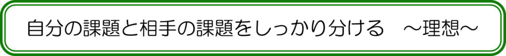 自分の課題と相手の課題をしっかり分ける　～理想～