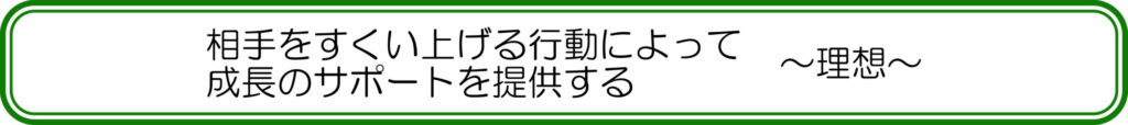 相手をすくい上げる行動によって、成長のサポートを提供する
~理想~