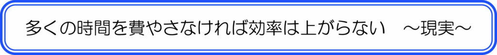 多くの時間を費やさなければ効率は上がらない　～現実～