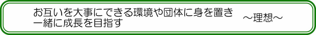 お互いを大事にできる環境や団体に身を置き、一緒に成長を目指す ~理想~