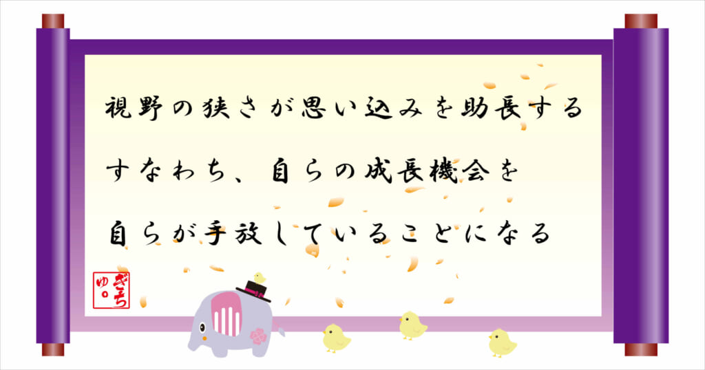 視野の狭さが思い込みを助長する
すなわち、自らの成長機会を自らが手放していることになる