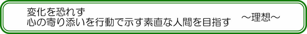 変化を恐れず、心の寄り添いを行動で示す素直な人間を目指す　～理想～