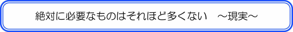 絶対に必要なものはそれほど多くない ~現実~