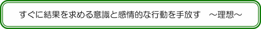 すぐに結果を求める意識と感情的な行動を手放す ~理想~