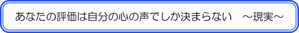 あなたの評価は自分の心の声でしか決まらない ~現実~