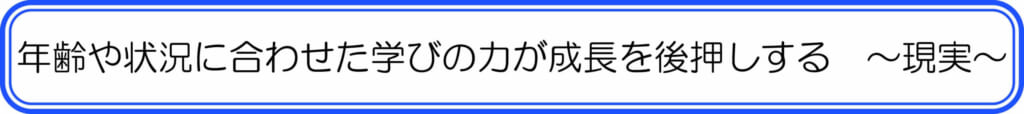 年齢や状況に合わせた学びの力が成長を後押しする　～現実～